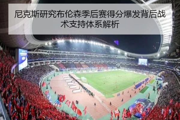 尼克斯研究布伦森季后赛得分爆发背后战术支持体系解析