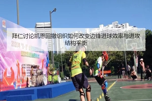 拜仁讨论凯恩回撤组织如何改变边锋进球效率与进攻结构平衡