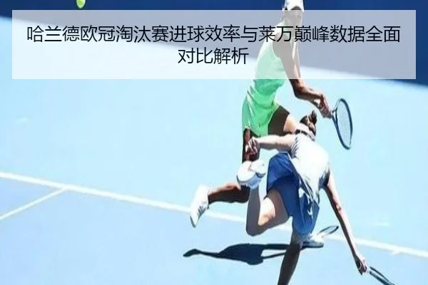 哈兰德欧冠淘汰赛进球效率与莱万巅峰数据全面对比解析