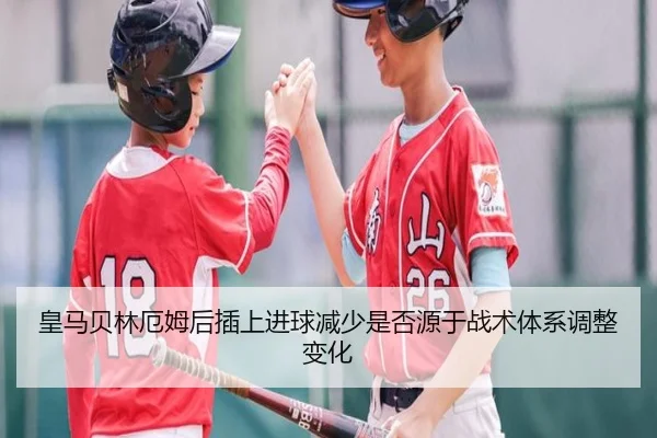 皇马贝林厄姆后插上进球减少是否源于战术体系调整变化