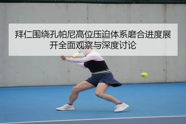 拜仁围绕孔帕尼高位压迫体系磨合进度展开全面观察与深度讨论