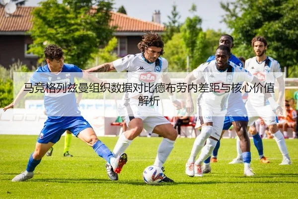 马竞格列兹曼组织数据对比德布劳内差距与核心价值解析