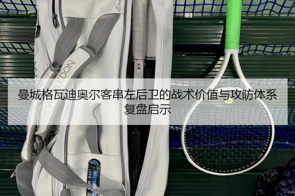 曼城格瓦迪奥尔客串左后卫的战术价值与攻防体系复盘启示