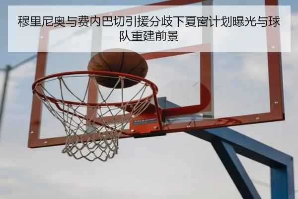 穆里尼奥与费内巴切引援分歧下夏窗计划曝光与球队重建前景