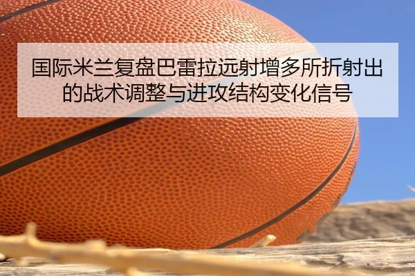 国际米兰复盘巴雷拉远射增多所折射出的战术调整与进攻结构变化信号