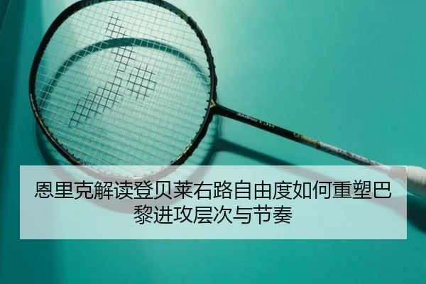 恩里克解读登贝莱右路自由度如何重塑巴黎进攻层次与节奏