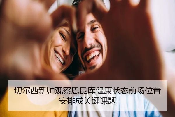 切尔西新帅观察恩昆库健康状态前场位置安排成关键课题