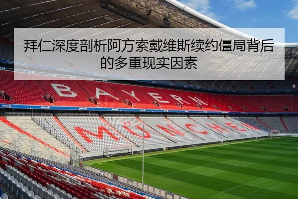 拜仁深度剖析阿方索戴维斯续约僵局背后的多重现实因素