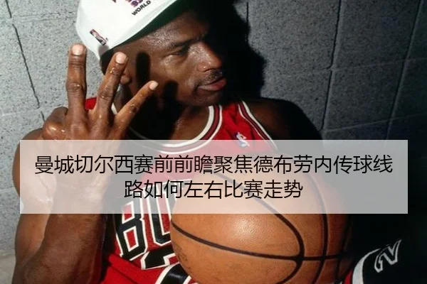 曼城切尔西赛前前瞻聚焦德布劳内传球线路如何左右比赛走势